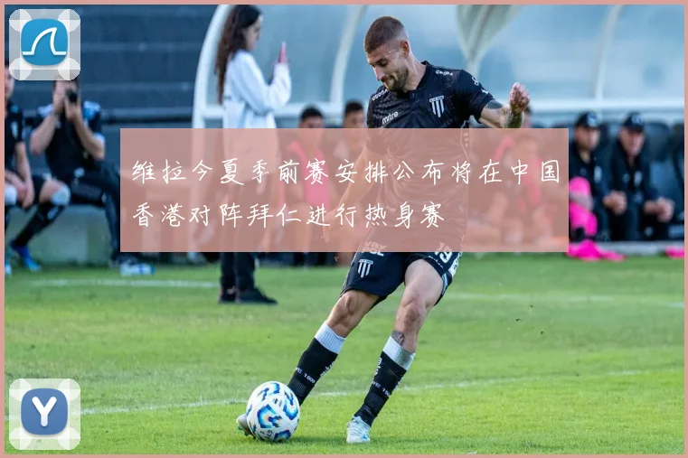 维拉今夏季前赛安排公布将在中国香港对阵拜仁进行热身赛