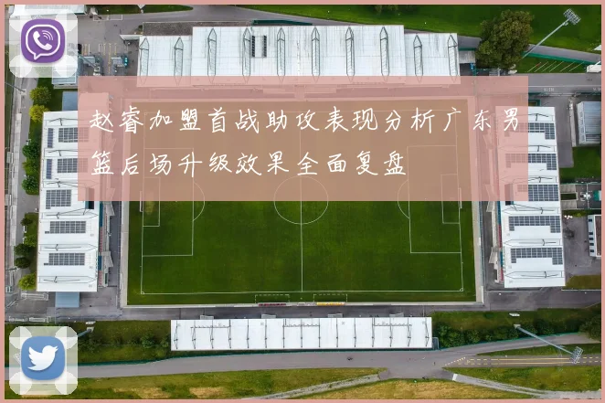 赵睿加盟首战助攻表现分析广东男篮后场升级效果全面复盘