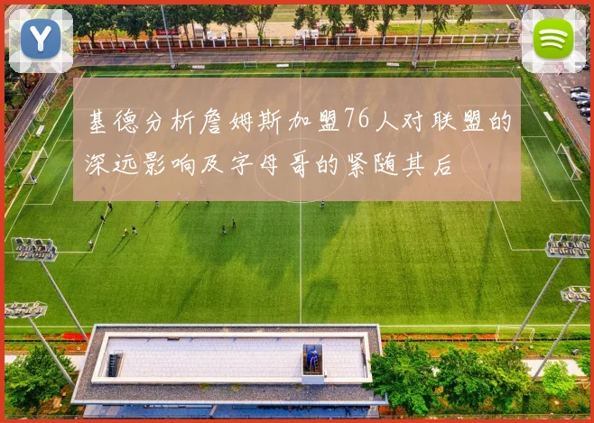 基德分析詹姆斯加盟76人对联盟的深远影响及字母哥的紧随其后