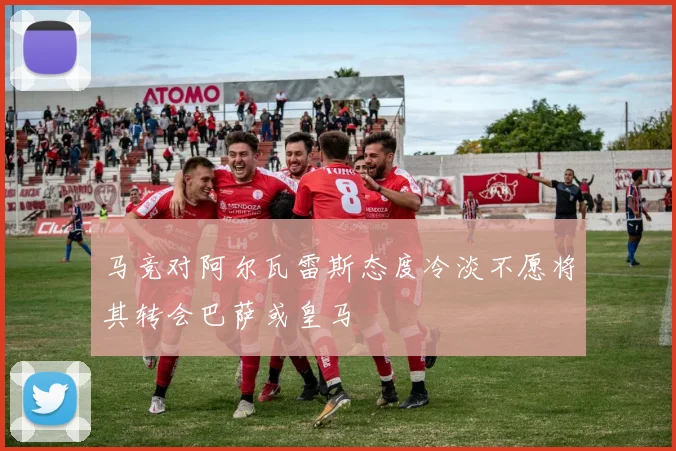 马竞对阿尔瓦雷斯态度冷淡不愿将其转会巴萨或皇马