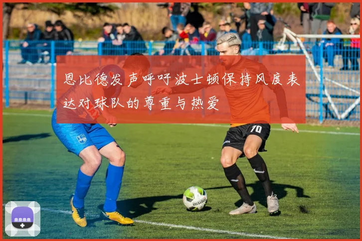 恩比德发声呼吁波士顿保持风度表达对球队的尊重与热爱