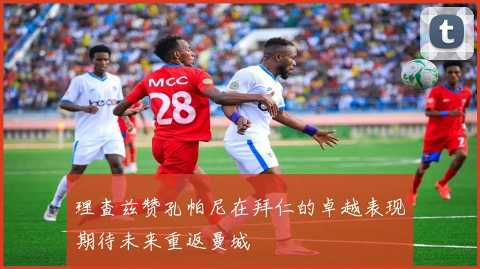 理查兹赞孔帕尼在拜仁的卓越表现期待未来重返曼城
