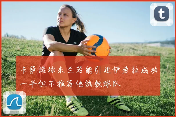 卡萨诺称米兰若能引进伊劳拉成功一半但不推荐他执教球队