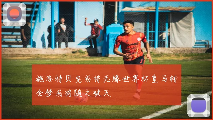 施洛特贝克或将无缘世界杯皇马转会梦或将随之破灭