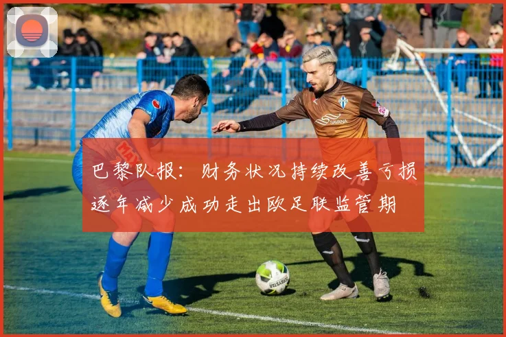 巴黎队报：财务状况持续改善亏损逐年减少成功走出欧足联监管期