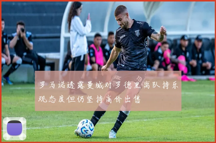 罗马诺透露曼城对罗德里离队持乐观态度但仍坚持高价出售