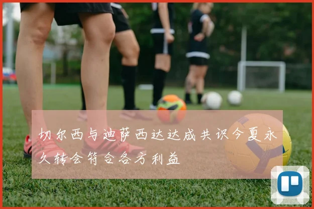 切尔西与迪萨西达达成共识今夏永久转会符合各方利益
