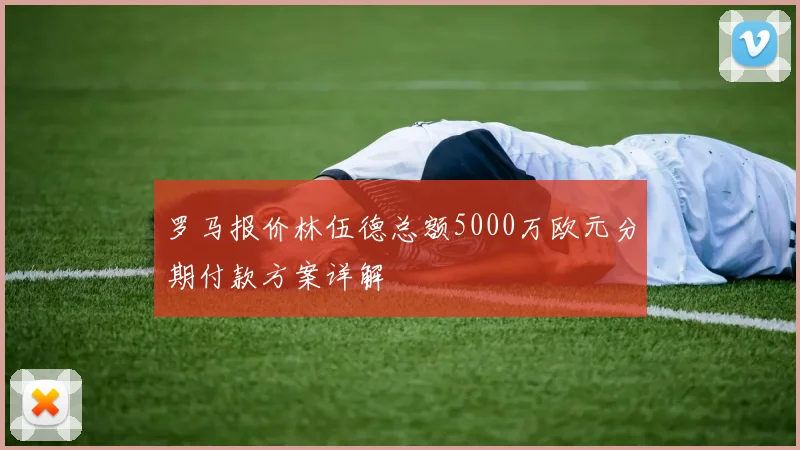 罗马报价林伍德总额5000万欧元分期付款方案详解