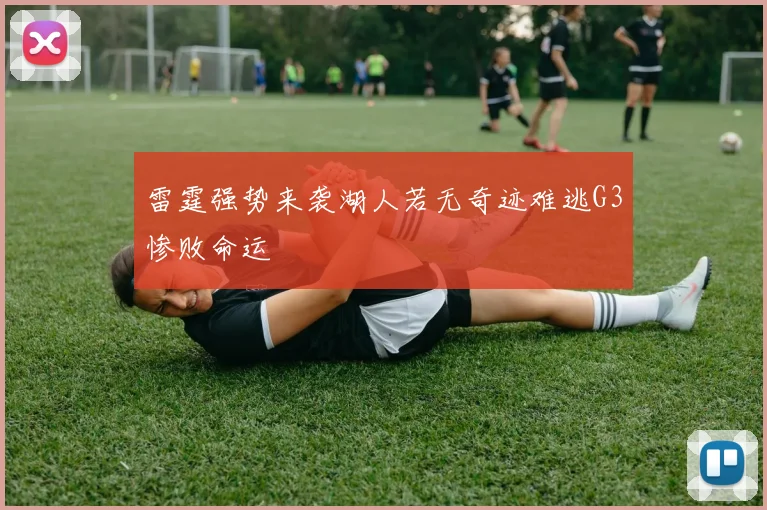 雷霆强势来袭湖人若无奇迹难逃G3惨败命运