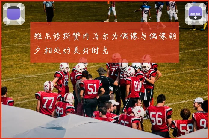 维尼修斯赞内马尔为偶像与偶像朝夕相处的美好时光