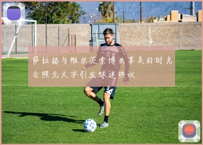 萨拉赫与维尔茨索博共享美好时光合照无文字引发球迷热议