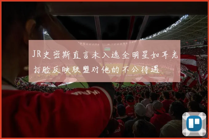 JR史密斯直言未入选全明星如耳光打脸反映联盟对他的不公待遇