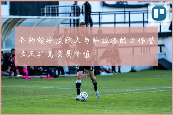 乔约翰逊谈欧文与弗拉格的合作潜力及其高交易价值