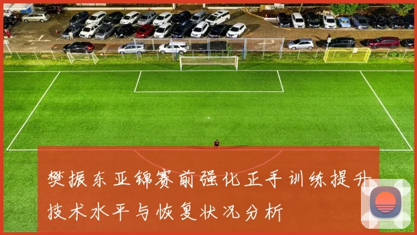 樊振东亚锦赛前强化正手训练提升技术水平与恢复状况分析