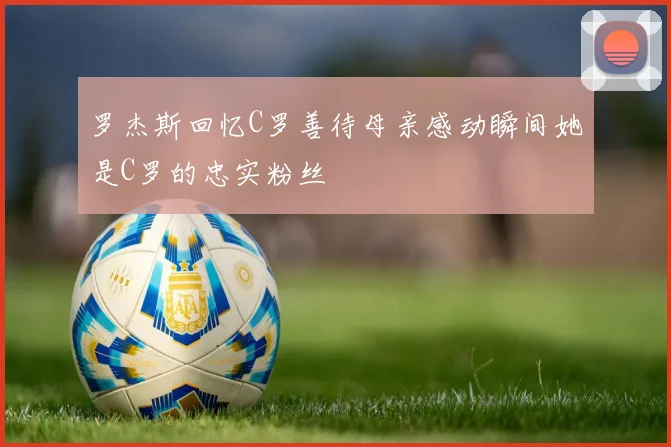 罗杰斯回忆C罗善待母亲感动瞬间她是C罗的忠实粉丝
