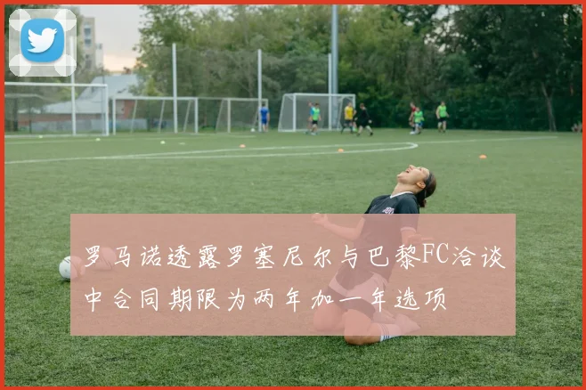 罗马诺透露罗塞尼尔与巴黎FC洽谈中合同期限为两年加一年选项