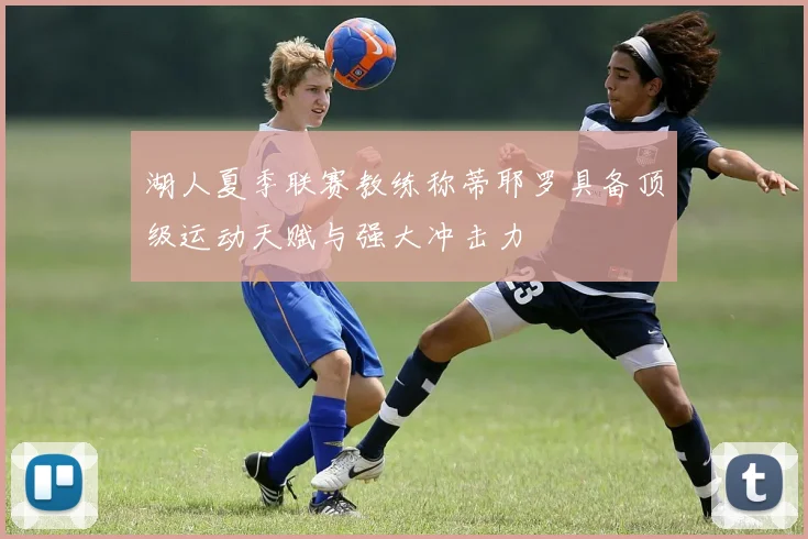 湖人夏季联赛教练称蒂耶罗具备顶级运动天赋与强大冲击力