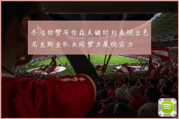 乔治称赞布伦森关键时刻表现出色尼克斯全队共同努力展现实力