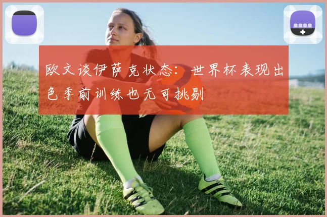 欧文谈伊萨克状态：世界杯表现出色季前训练也无可挑剔