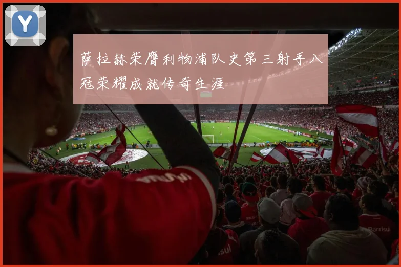 萨拉赫荣膺利物浦队史第三射手八冠荣耀成就传奇生涯