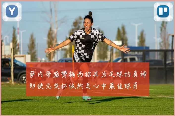 萨内蒂盛赞梅西称其为足球的真谛即使无奖杯依然是心中最佳球员