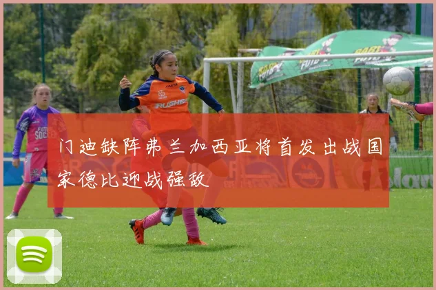 门迪缺阵弗兰加西亚将首发出战国家德比迎战强敌