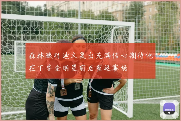 森林狼对迪文复出充满信心期待他在下季全明星前后重返赛场