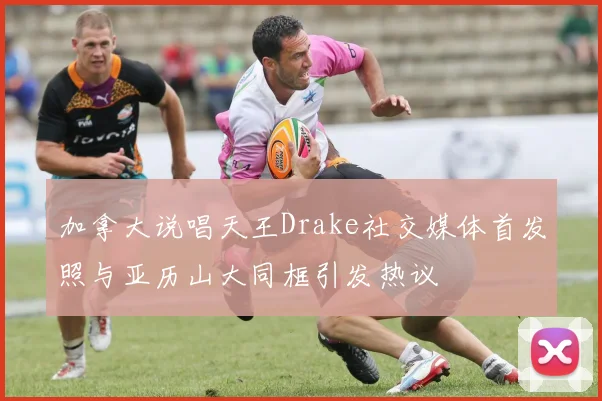 加拿大说唱天王Drake社交媒体首发照与亚历山大同框引发热议