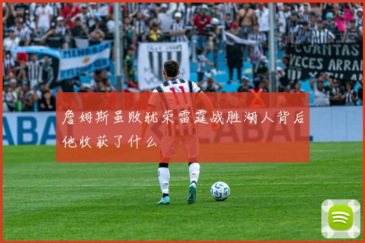 詹姆斯虽败犹荣雷霆战胜湖人背后他收获了什么